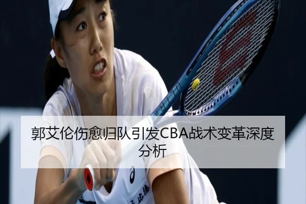 郭艾伦伤愈归队引发CBA战术变革深度分析