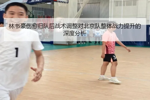 林书豪伤愈归队后战术调整对北京队整体战力提升的深度分析