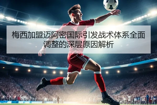 梅西加盟迈阿密国际引发战术体系全面调整的深层原因解析