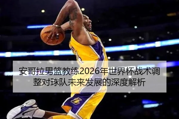 安哥拉男篮教练2026年世界杯战术调整对球队未来发展的深度解析