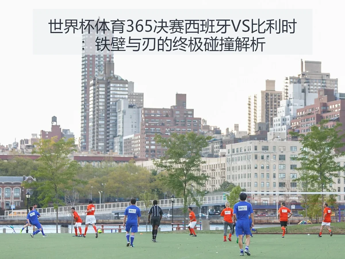 世界杯体育365决赛西班牙VS比利时：铁壁与刃的终极碰撞解析